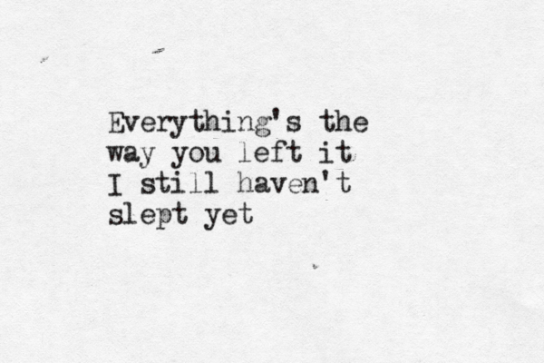 Everything's the way you left it I still haven't slept yet
