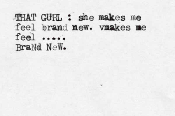 THAT GURL : she makes me feel brand new. vmakes me feel ..... BraNd NeW.