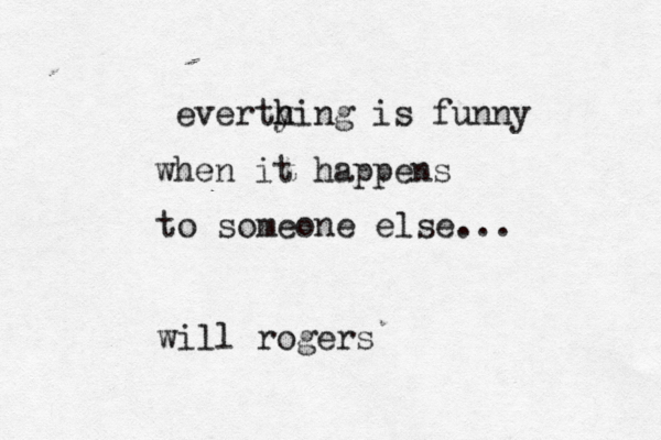 everty h hing is funny when it happens to someone else... will rogers