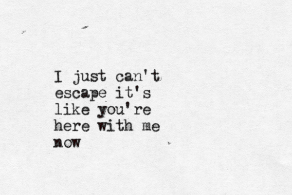 I just can't escape it's like you're here with me now