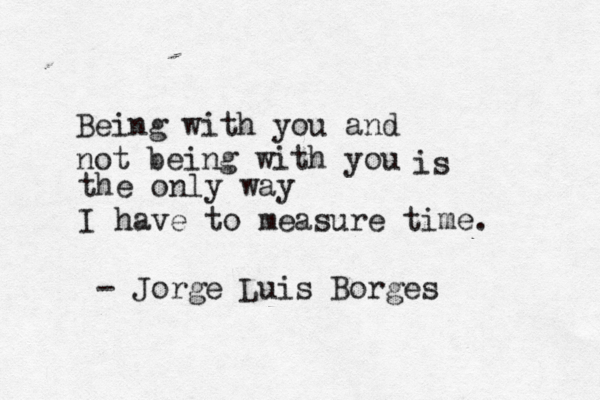 Being with you and not being with you is the only way I have to measure time. - Jorge Luis Borges 