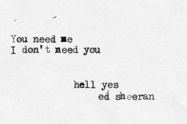 You need me I don't need you hell yes ed sheeran 