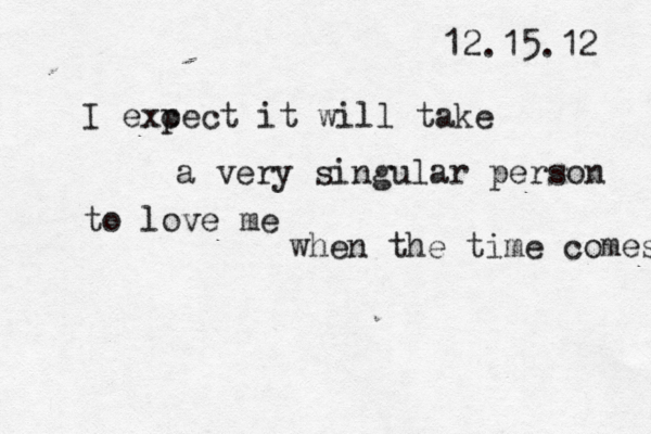 12.15.12 I exc pect it will take a very singular person to love me when the time comes 