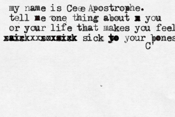 my name is Cee Apostrophe. tell me one thing about m x you or your life that makes you fee l aick s a a s xxxxxx sox xxxx sixk ck xxx x sick y to t to your bones C' e 