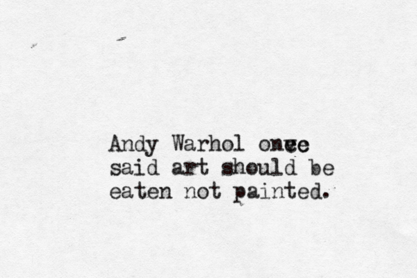 And y Warhol onec v ce said art should be eaten not painted. 