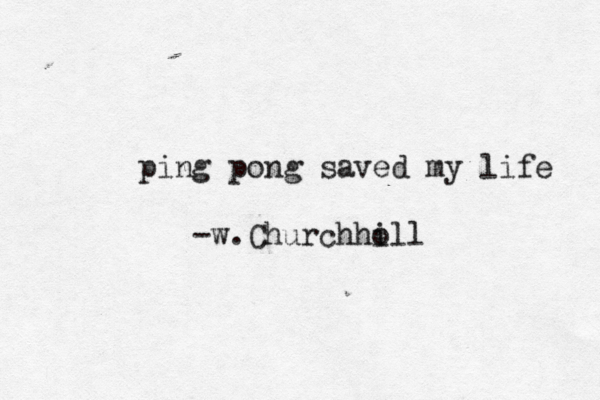 ping pong saved my life -w.Churchho ill 