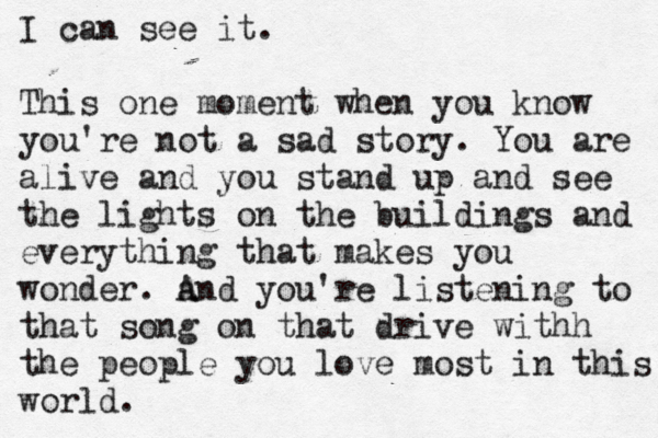I can see it. This one moment when you know you're not a sad story. You are alive and you stand up and see the lights on the buildings and everything that makes you wonder. a And you're listening to that song on that drive withh the people you love most in this world. 