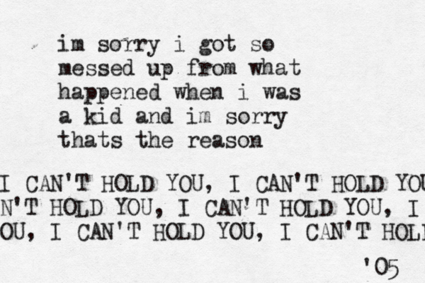im sorry i got so messed up from what happened when i was a kid and im sorry thats the reason I CAN'T HOLD YOU, I CAN'T HOLD YOU N'T HOLD YOU, I CAN'T HOLD YOU, I c OU, I CAN'T HOLD YOU, I CAN'T HOLD '05 
