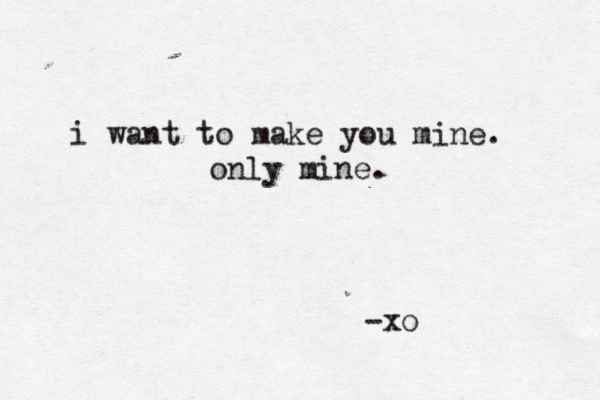 i want to make you mine. only mine. -xo