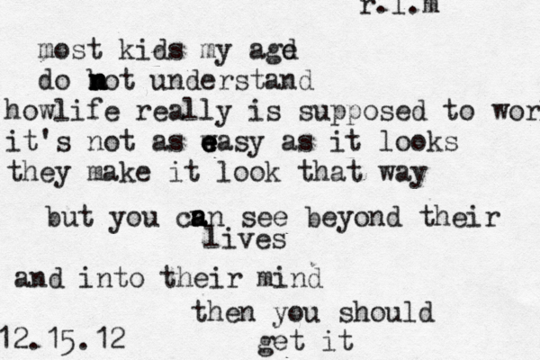 most kid s my age d do bot understand n n n n howlife really is supposed to work it's not as w e e e easy as it looks they make it look that way but you cn a a an see beyond their lives and into their mind then you should get it 12.15.12 r.l.m