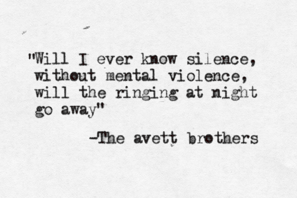 Will I ever know silence, without mental violence, will the ringing at night go away" " -The avett brothers 