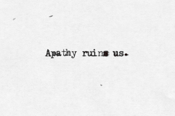 Apathy ruins us. 