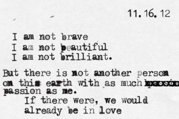 11.16.12 I am not brave I am not p beautiful I am not brilliant. But there is not another person on this earth with as much passiox b xxxxxxx xxxxxxx passion as me. If there were, we would already be in love 