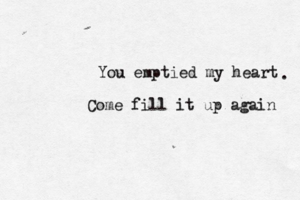 You emptied my heart . Come fill it up again 