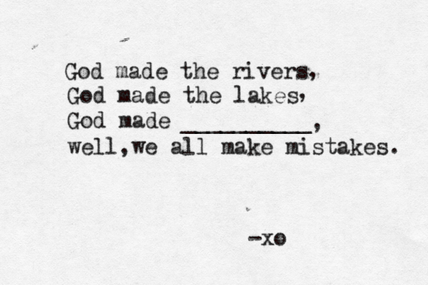 God made the rivers God made the lakes God made __________ well,we all make mistakes. -xo , , , 