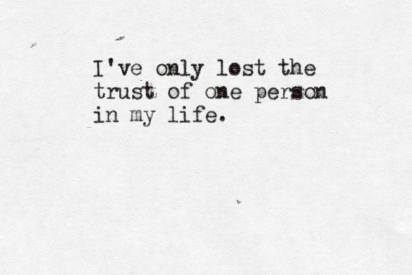 I've only lost the trust of one person in my life.