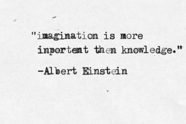 "imagination is more inportent then knowledge." -Albert Einstein 