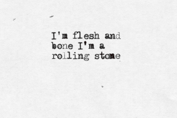 I'm flesh and bone I'm a rolling stone