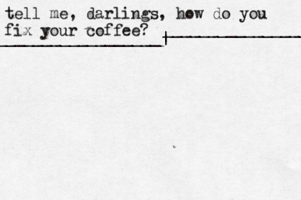 tell me, darlings, how do you fix your coffee? __________________| | _________________ 