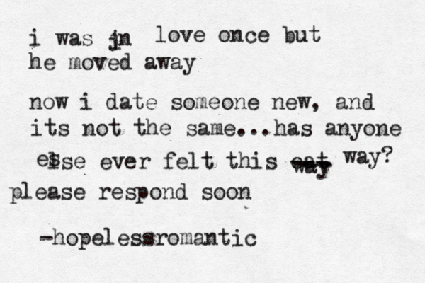 i was jn i love once but he moved away now i date someone new, and its not the same...has anyone es lse ever felt this eat way --- --- way? please respond soon -hopelessromantic