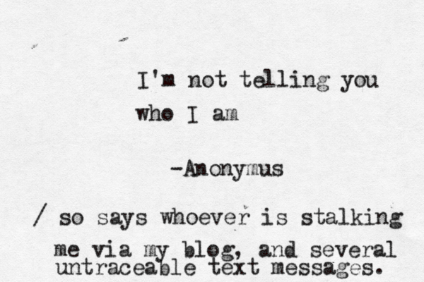 I'm not telling you who I am -Anonymus / so says whoever is stalking me via my blog, and several untraceable text messages. 