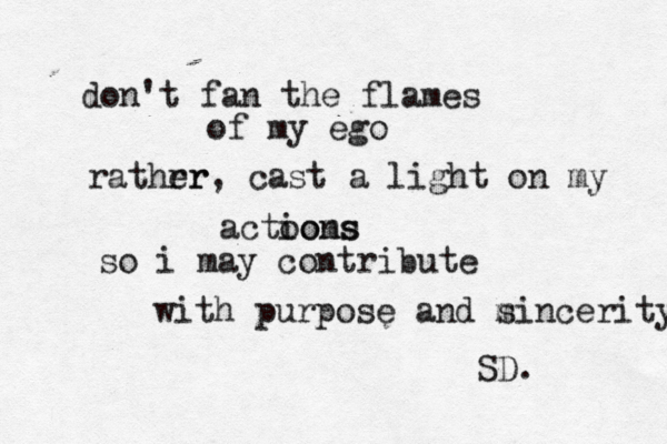 don't fan the flames of my ego rathrr er , cast a light on my actooms ions so i may contribute with purpose and m sincerity SD. 