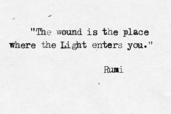 "The wound is the place where the Light enters you." Rumi 