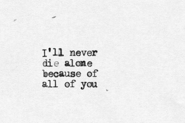 I'll never die alone because of all of you