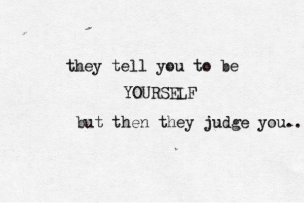 they tell you to be YOURSELF but then they judge you... 