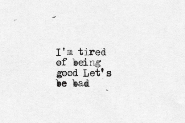 I' m tired of being good Let's be bad
