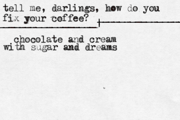 tell me, darlings, how do you fix your coffee? __________________| | _________________ chocolate and cream with sugar and dreams 
