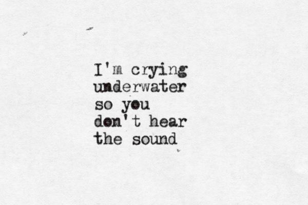 I'm crying underwater so you don't hear the sound