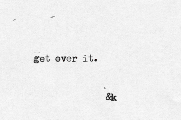 get over it. &k 
