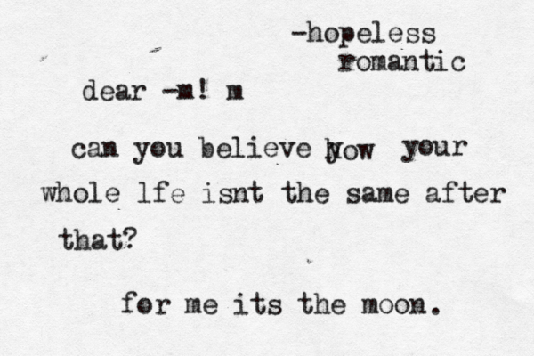 dear -m! m can you believe y how your whole lfe isnt the same after that? for me its the moon . -hopeless romantic 