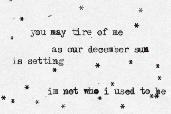 you may tire of me as our december sun is setting im not who i used to be ~~~~~~~~~~~~~~ * * * * * * * * * * * * * * * * ** * * * 