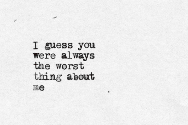 I guess you were always the worst thing about me