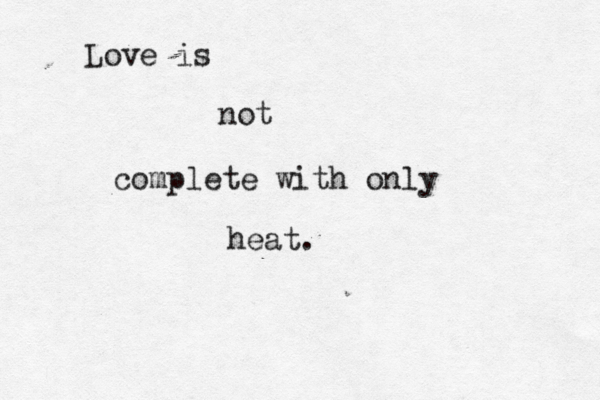 Love is not complete with only heat.