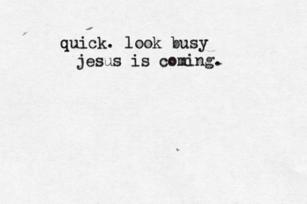 quick. look busy jesus is coming. 