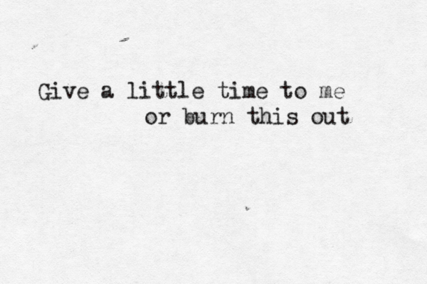 Give a little time to me or burn this out 