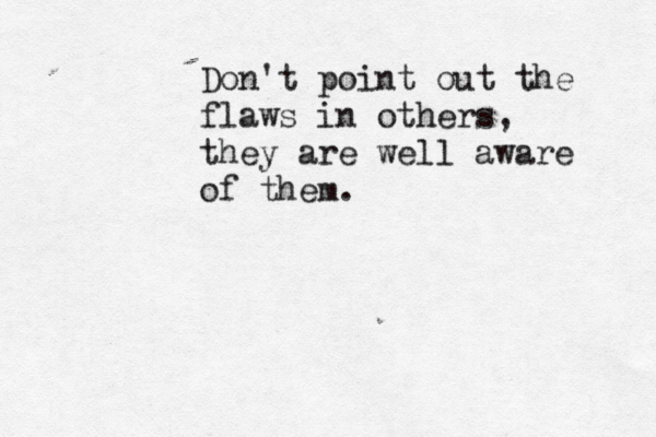 Don't point out the flaws in others, they are well aware of them.