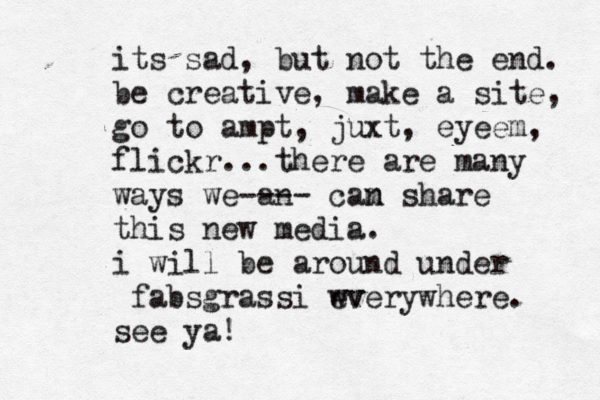 its sad, but not the end. be creative, make a site, go to ampt, juxt, eyeem, flickr...there are many ways we an ---- cam n share this new media. i will be around under @fabsgrassi wv everywhere. see ya!