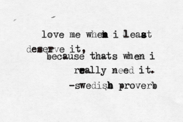 love me wheb n n i least a s deserve it, because thats when i rra e e lly need it. -swedisb h h proverb 