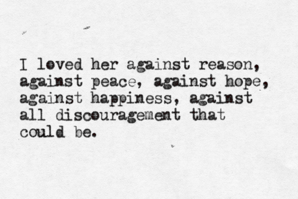 I loved her against reason, against peace, against hope, against happiness , against all discouragement that could be u . 