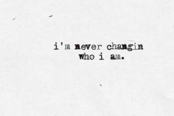 i'm never changin who i am.
