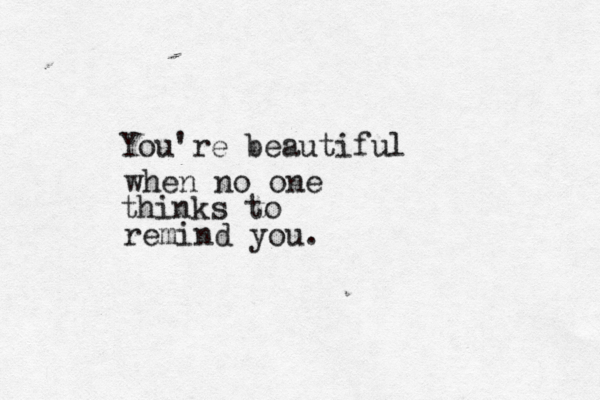 You're beautiful when no one thinks to remind you. 