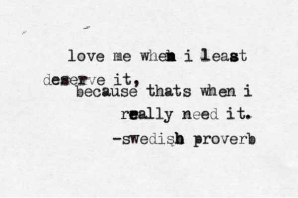 love me wheb n n i least a s deserve it, because thats when i rra e e lly need it. -swedisb h h proverb 