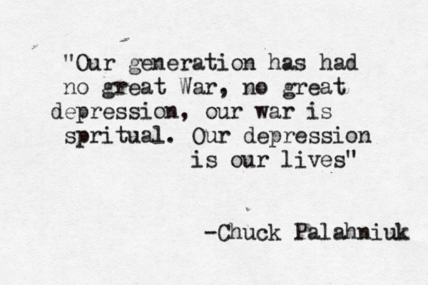 "Our generation has had no great War, no great depression, our war is spritual. Our depression is our lives" -Chuck Palahniuk 