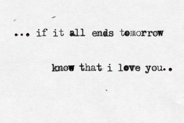 ... if it all ends tomorrow knoe w w w that i love you.. 