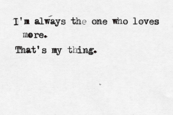 I'm always the one who loves more. That's my thing. 