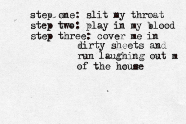 step one: slit my throat step two: play in my blood step three: cover me in dirty sheets and run laughing out m of the house 